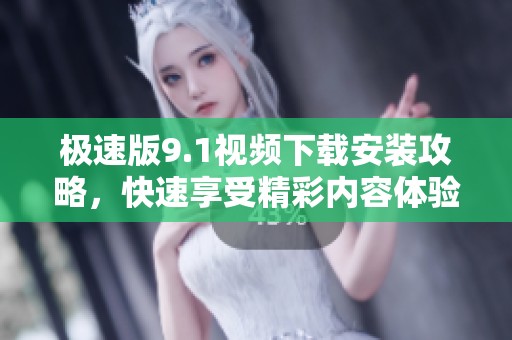 极速版9.1视频下载安装攻略，快速享受精彩内容体验