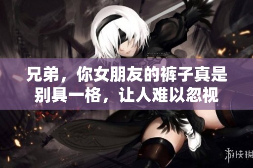兄弟，你女朋友的裤子真是别具一格，让人难以忽视