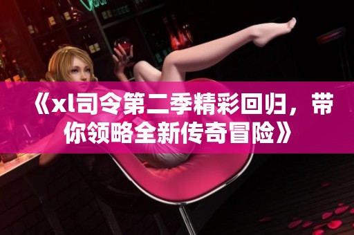 《xl司令第二季精彩回归，带你领略全新传奇冒险》