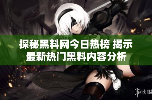 探秘黑料网今日热榜 揭示最新热门黑料内容分析