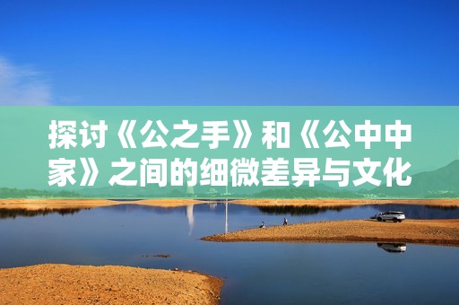 探讨《公之手》和《公中中家》之间的细微差异与文化内涵