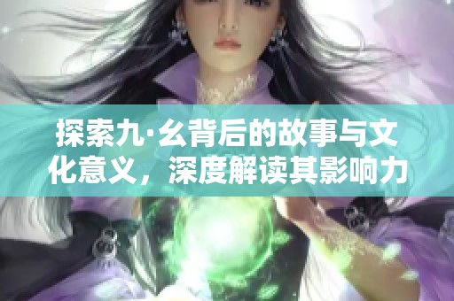 探索九·幺背后的故事与文化意义，深度解读其影响力