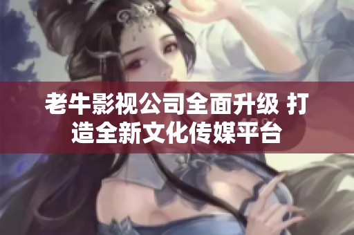 老牛影视公司全面升级 打造全新文化传媒平台
