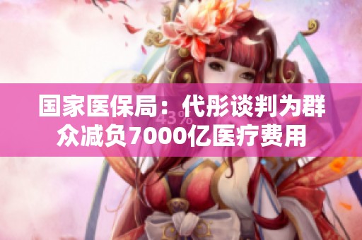 国家医保局：代彤谈判为群众减负7000亿医疗费用