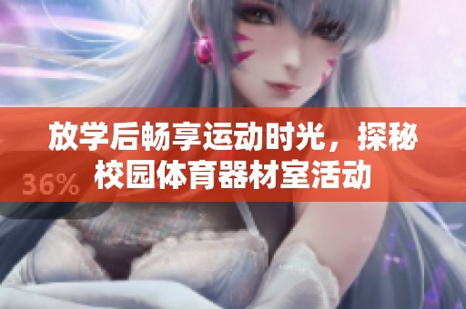 放学后畅享运动时光，探秘校园体育器材室活动