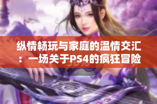 纵情畅玩与家庭的温情交汇：一场关于PS4的疯狂冒险