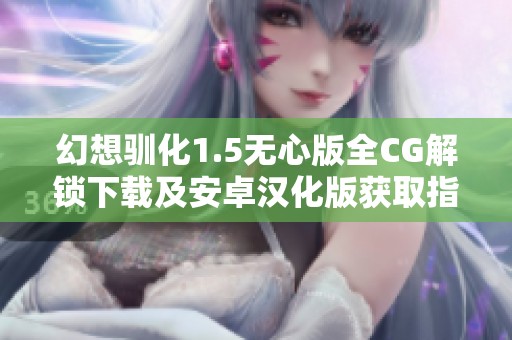 幻想驯化1.5无心版全CG解锁下载及安卓汉化版获取指南