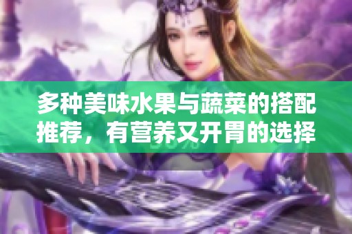 多种美味水果与蔬菜的搭配推荐，有营养又开胃的选择