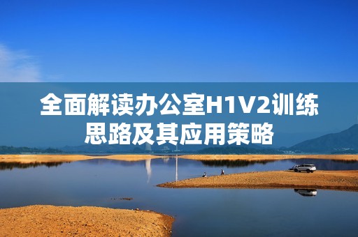 全面解读办公室H1V2训练思路及其应用策略