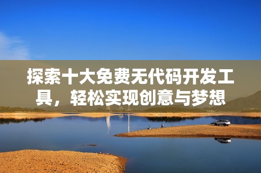 探索十大免费无代码开发工具，轻松实现创意与梦想