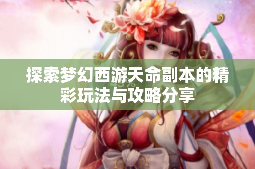 探索梦幻西游天命副本的精彩玩法与攻略分享