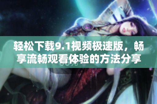 轻松下载9.1视频极速版，畅享流畅观看体验的方法分享