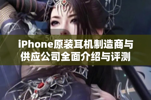 iPhone原装耳机制造商与供应公司全面介绍与评测