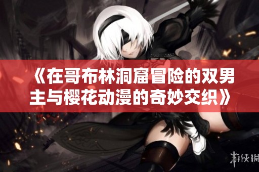 《在哥布林洞窟冒险的双男主与樱花动漫的奇妙交织》