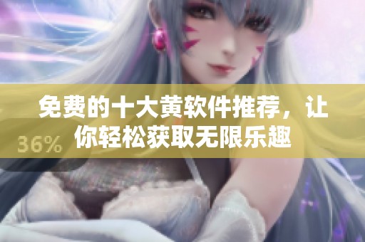 免费的十大黄软件推荐，让你轻松获取无限乐趣