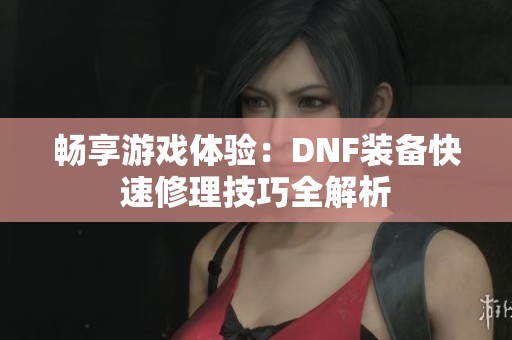 畅享游戏体验：DNF装备快速修理技巧全解析