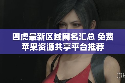 四虎最新区域网名汇总 免费苹果资源共享平台推荐