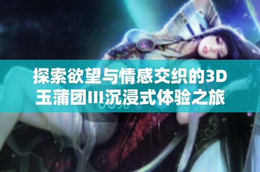 探索欲望与情感交织的3D玉蒲团Ⅲ沉浸式体验之旅