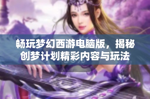 畅玩梦幻西游电脑版，揭秘创梦计划精彩内容与玩法