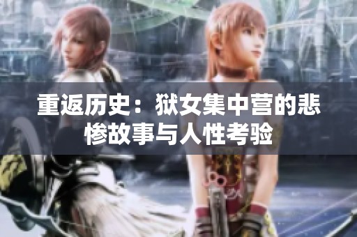 重返历史：狱女集中营的悲惨故事与人性考验