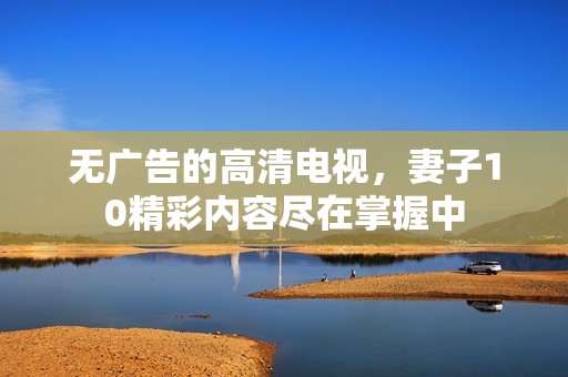 无广告的高清电视，妻子10精彩内容尽在掌握中
