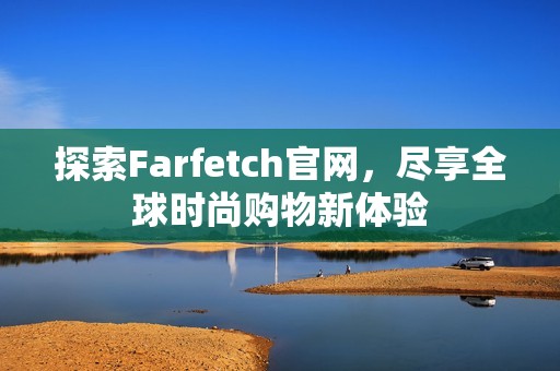 探索Farfetch官网，尽享全球时尚购物新体验