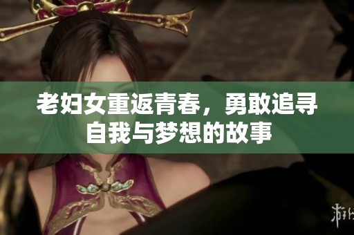 老妇女重返青春，勇敢追寻自我与梦想的故事