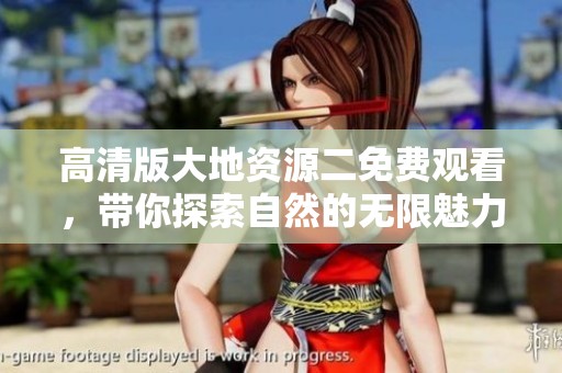 高清版大地资源二免费观看，带你探索自然的无限魅力