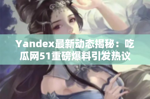 Yandex最新动态揭秘：吃瓜网51重磅爆料引发热议