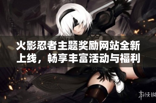 火影忍者主题奖励网站全新上线，畅享丰富活动与福利
