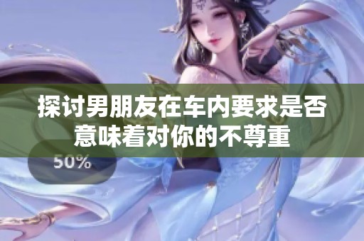 探讨男朋友在车内要求是否意味着对你的不尊重