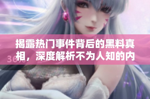 揭露热门事件背后的黑料真相，深度解析不为人知的内幕故事