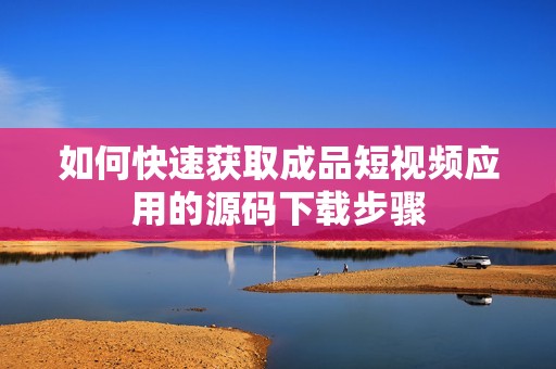 如何快速获取成品短视频应用的源码下载步骤