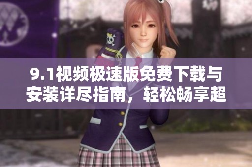 9.1视频极速版免费下载与安装详尽指南，轻松畅享超清体验