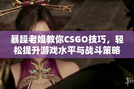 暴躁老姐教你CSGO技巧，轻松提升游戏水平与战斗策略