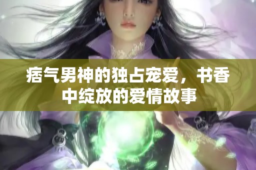 痞气男神的独占宠爱，书香中绽放的爱情故事