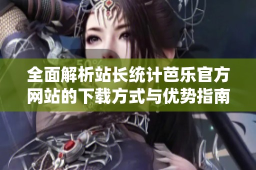 全面解析站长统计芭乐官方网站的下载方式与优势指南