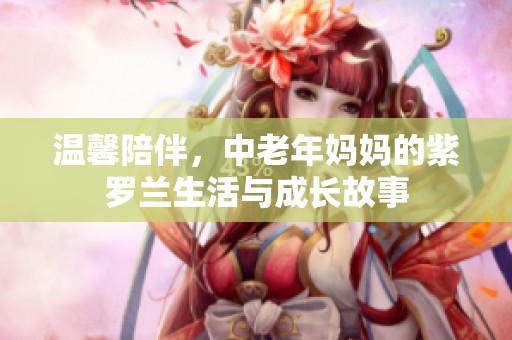 温馨陪伴，中老年妈妈的紫罗兰生活与成长故事