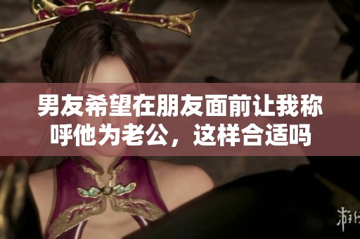 男友希望在朋友面前让我称呼他为老公，这样合适吗