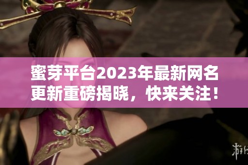 蜜芽平台2023年最新网名更新重磅揭晓，快来关注！