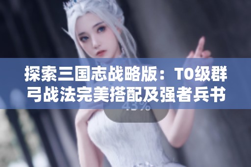 探索三国志战略版：T0级群弓战法完美搭配及强者兵书加点秘籍
