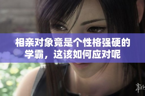 相亲对象竟是个性格强硬的学霸，这该如何应对呢