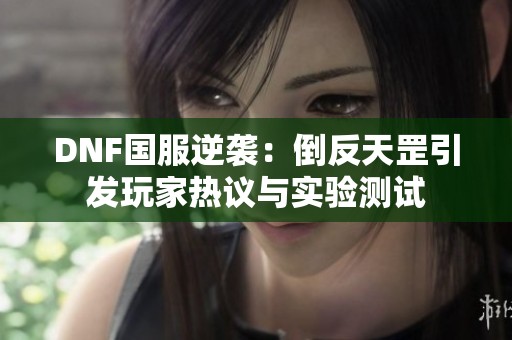 DNF国服逆袭：倒反天罡引发玩家热议与实验测试
