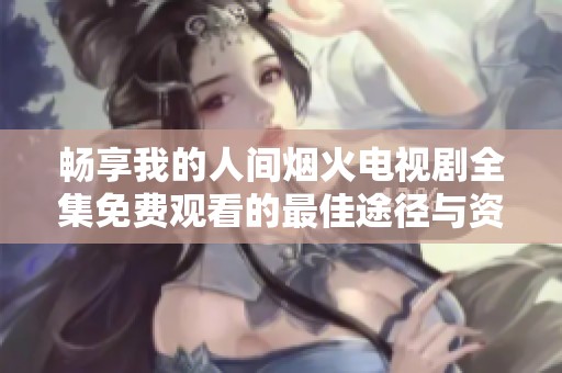 畅享我的人间烟火电视剧全集免费观看的最佳途径与资源分享