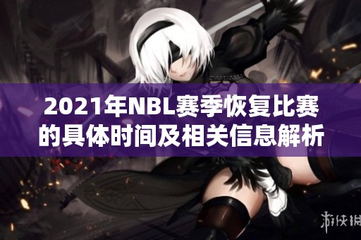 2021年NBL赛季恢复比赛的具体时间及相关信息解析