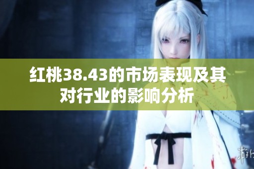 红桃38.43的市场表现及其对行业的影响分析
