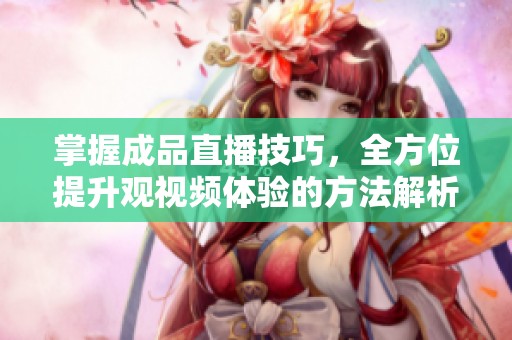 掌握成品直播技巧，全方位提升观视频体验的方法解析