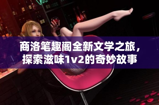 商洛笔趣阁全新文学之旅，探索滋味1v2的奇妙故事