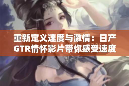 重新定义速度与激情：日产GTR情怀影片带你感受速度魅力