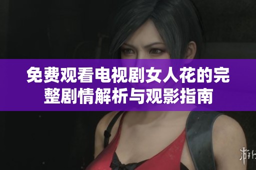 免费观看电视剧女人花的完整剧情解析与观影指南
